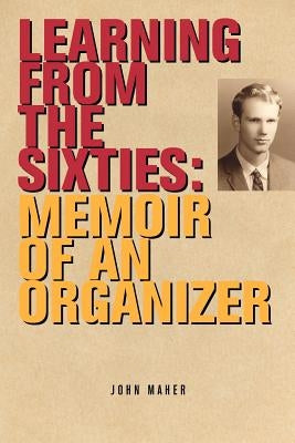 Learning from the Sixties: Memoir of an Organizer by Maher, John
