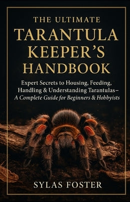 The Ultimate Tarantulas Keeper's Handbook: Experts Secrets to Housing, Feeding, Handling, & Understanding Your Pet Tarantulas - A Complete Guide for B by Foster, Sylas