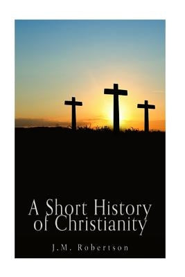 A Short History of Christianity by Robertson, J. M.
