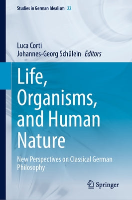 Life, Organisms, and Human Nature: New Perspectives on Classical German Philosophy by Corti, Luca