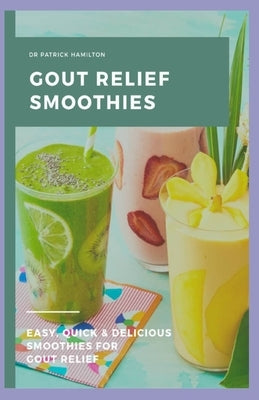 Gout Relief Smoothies: Easy, quick and delicious smoothies for gout relief by Hamilton, Patrick