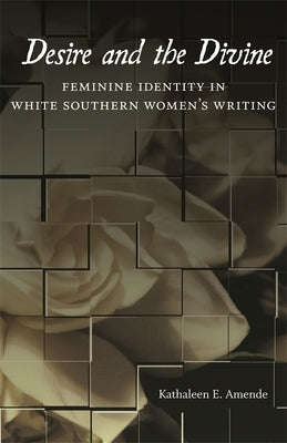 Desire and the Divine: Feminine Identity in White Southern Women's Writing by Amende, Kathaleen E.