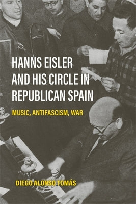 Hanns Eisler and His Circle in Republican Spain: Music, Antifascism, War by Tomás, Diego Alonso