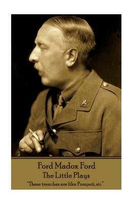 Ford Madox Ford - The Little Plays: "These trenches are like Pompeii, sir." by Ford, Ford Madox