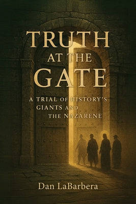 Truth at the Gate: A Trial of History's Giants and the Nazarene by Labarbera, Dan