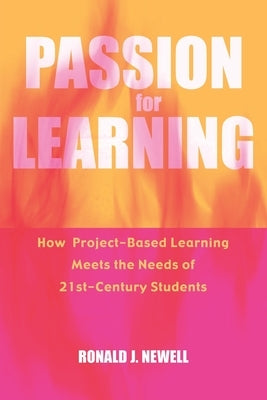 Passion for Learning: How Project-Based Learning Meets the Needs of 21st Century Students by Newell, Ronald J.