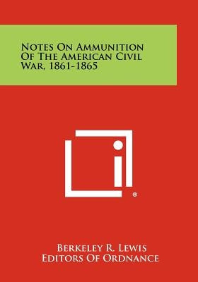 Notes On Ammunition Of The American Civil War, 1861-1865 by Lewis, Berkeley R.