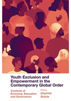 Youth Exclusion and Empowerment in the Contemporary Global Order: Contexts of Economy, Education and Governance by Àkànle, Oláyínká