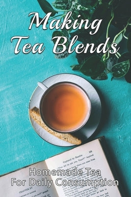 Making Tea Blends: Homemade Tea For Daily Consumption: Simple Homemade Tea by Maldonado, Donald
