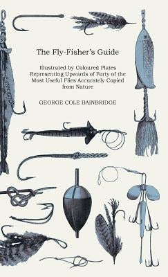 The Fly-Fisher's Guide - Illustrated by Coloured Plates Representing Upwards of Forty of the Most Useful Flies Accurately Copied from Nature by Bainbridge, George Cole