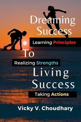 Dreaming Success To Living Success: A Beginner's Guide for Learning Principles, Realizing Strengths and Taking Actions For A Better Life. by Choudhary, Vicky V.