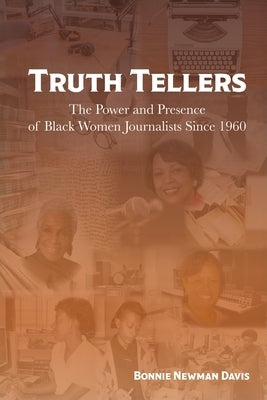 Truth Tellers: The Power and Presence of Black Women Journalists Since 1960 by Newman Davis, Bonnie