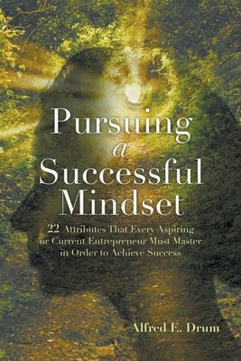 Pursuing A Successful Mindset: 22 Attributes That Every Aspiring Or Current Entrepreneur Must Master In Order To Achieve Success! by Drum, Alfred E.