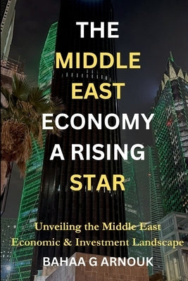 The Middle East Economy A Rising Star: Unveiling the Middle East's Economic & Investment Landscape by Arnouk, Bahaa