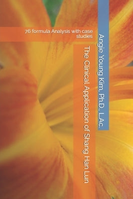 The Clinical Application of Shang Han Lun: 76 formula Analysis with case studies by Kim, Angie Young