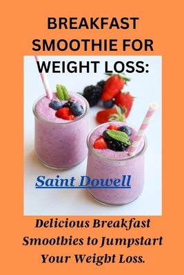 Breakfast Smoothie for Weight Loss: Delicious Breakfast Smoothies to Jumpstart Your Weight Loss. by Dowell, Saint