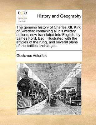 The genuine history of Charles XII. King of Sweden: containing all his military actions; now translated into English, by James Ford, Esq; Illustrated by Adlerfeld, Gustavus