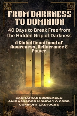 FROM DARKNESS TO DOMINION - 40 Days to Break Free from the Hidden Grip of Darkness: A Global Devotional of Awareness, Deliverance & Power by Godseagle, Zacharias