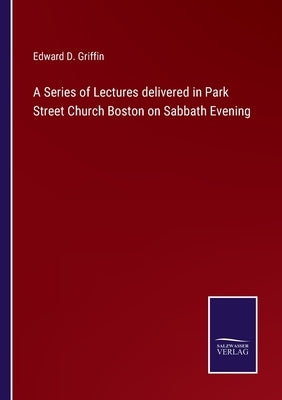 A Series of Lectures delivered in Park Street Church Boston on Sabbath Evening by Griffin, Edward D.