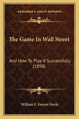 The Game In Wall Street: And How To Play It Successfully (1898) by Hoyle, William E. Forrest