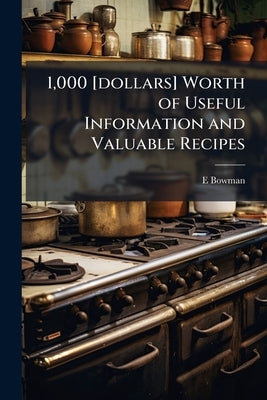 1,000 [dollars] Worth of Useful Information and Valuable Recipes by Bowman, E. [From Old Catalog]
