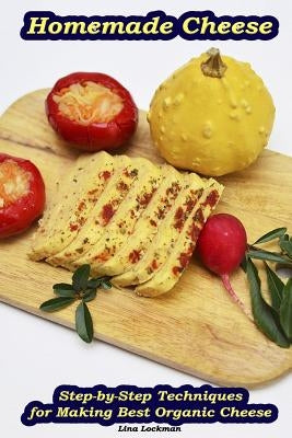 Homemade Cheese: Step-by-Step Techniques for Making Best Organic Cheese: (Homemade Cheese, Cheese Making Techniques, Cheese Recipes) by Lockman, Lina