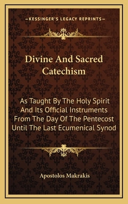 Divine And Sacred Catechism: As Taught By The Holy Spirit And Its Official Instruments From The Day Of The Pentecost Until The Last Ecumenical Syno by Makrakis, Apostolos