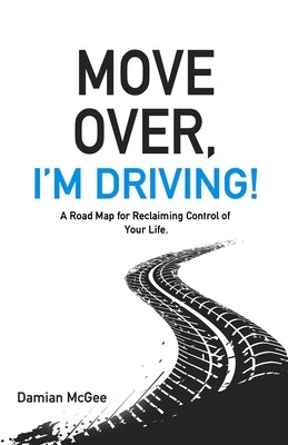 Move Over, I'm Driving!: A Road Map for Reclaiming Control of Your Life by McGee, Damian