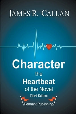 Character: The Heartbeat of the Novel by Callan, James R.