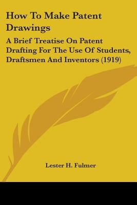 How To Make Patent Drawings: A Brief Treatise On Patent Drafting For The Use Of Students, Draftsmen And Inventors (1919) by Fulmer, Lester H.
