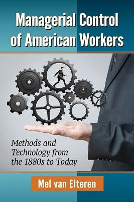 Managerial Control of American Workers: Methods and Technology from the 1880s to Today by Van Elteren, Mel