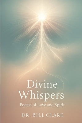 Divine Whispers: Poems of Love and Spirit by Clark, Bill