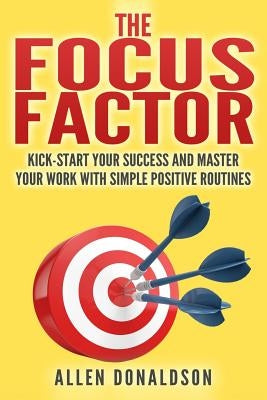 The Focus Factor: Kick-start Your Success And Master Your Work With Simple Positive Routines by Donaldson, Allen