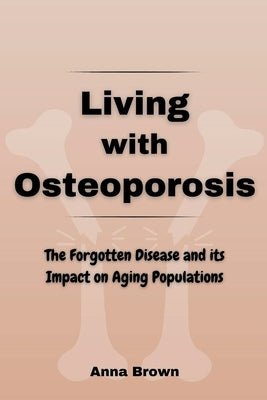 Living with Osteoporosis: The Forgotten Disease and its Impact on Aging Populations by Brown, Anna