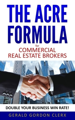 The ACRE Formula for commercial real estate brokers: How to overcome client fears, frustrations and positional impasses by Clerx, Gerald Gordon
