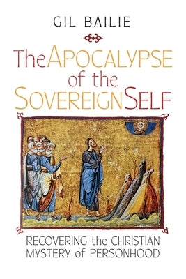 The Apocalypse of the Sovereign Self: Recovering the Christian Mystery of Personhood by Bailie, Gil