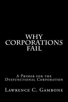 Why Corporations Fail: A Primer for the Dysfunctional Corporation by Gambone, Lawrence C.