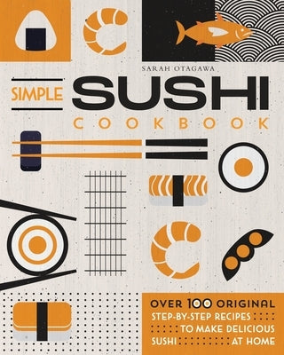 Simple Sushi Cookbook: Over 100 Original Step-By-Step Recipes to Make Delicious Sushi at Home by Otagawa, Sarah