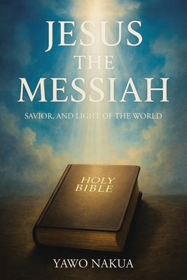 Jesus the Messiah: Savior, and Light of the World by Nakua, Yawo