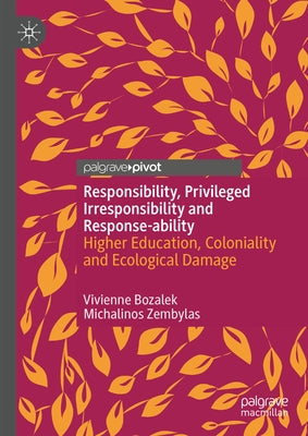 Responsibility, Privileged Irresponsibility and Response-Ability: Higher Education, Coloniality and Ecological Damage by Bozalek, Vivienne