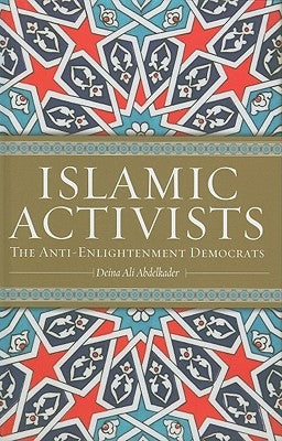 Islamic Activists: The Anti-Enlightenment Democrats by Abdelkader, Deina Ali