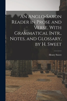 An Anglo-Saxon Reader in Prose and Verse, With Grammatical Intr., Notes, and Glossary, by H. Sweet by Sweet, Henry