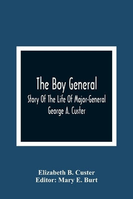 The Boy General: Story Of The Life Of Major-General George A. Custer by B. Custer, Elizabeth
