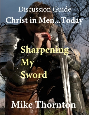 Christ in Men ... Today: Sharpening My Sword Discussion Guide by Thornton, Mike