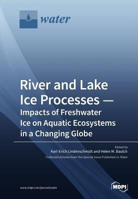 River and Lake Ice Processes - Impacts of Freshwater Ice on Aquatic Ecosystems in a Changing Globe by Lindenschmidt, Karl-Erich
