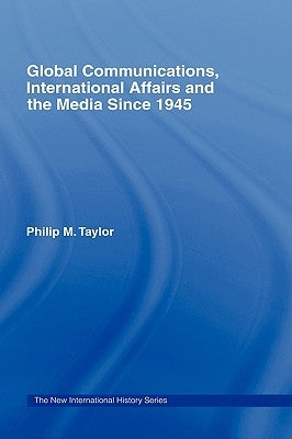 Global Communications, International Affairs and the Media Since 1945 by Taylor, Philip