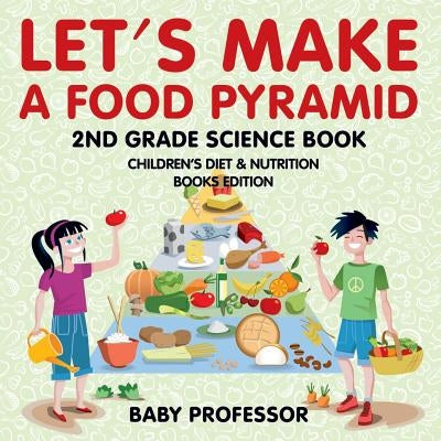 Let's Make A Food Pyramid: 2nd Grade Science Book Children's Diet & Nutrition Books Edition by Baby Professor