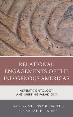 Relational Engagements of the Indigenous Americas: Alterity, Ontology, and Shifting Paradigms by Baltus, Melissa R.
