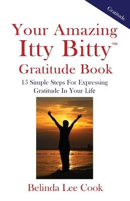 Your Amazing Itty Bitty Gratitude Book: 15 Simple Steps for Expressing Gratitude in Your Life by Cook, Belinda Lee