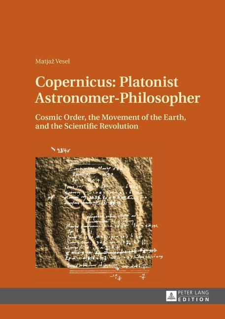 Copernicus: Platonist Astronomer-Philosopher: Cosmic Order, the Movement of the Earth, and the Scientific Revolution by Vesel, Matjaz